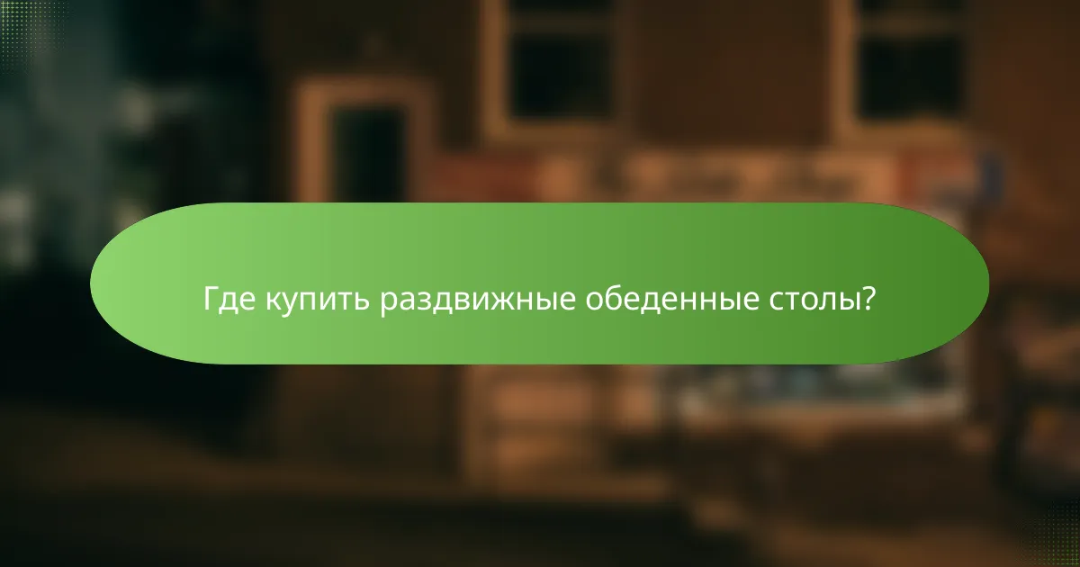 Где купить раздвижные обеденные столы?