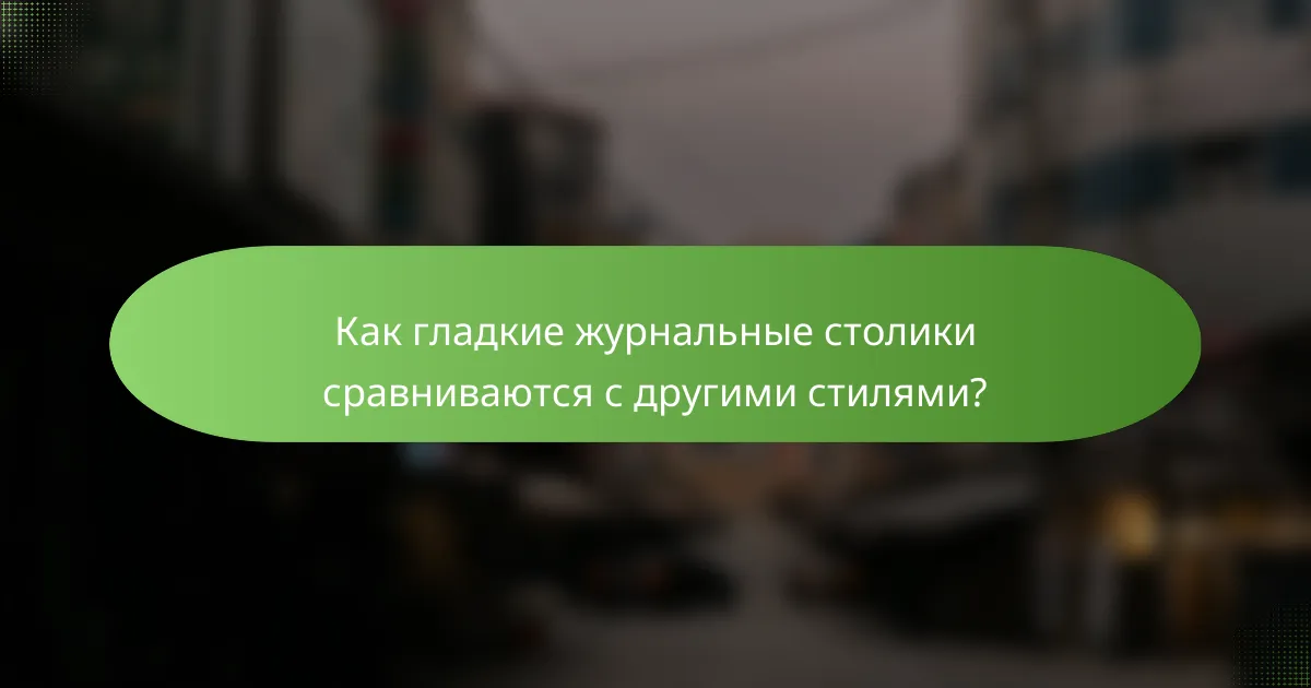 Как гладкие журнальные столики сравниваются с другими стилями?