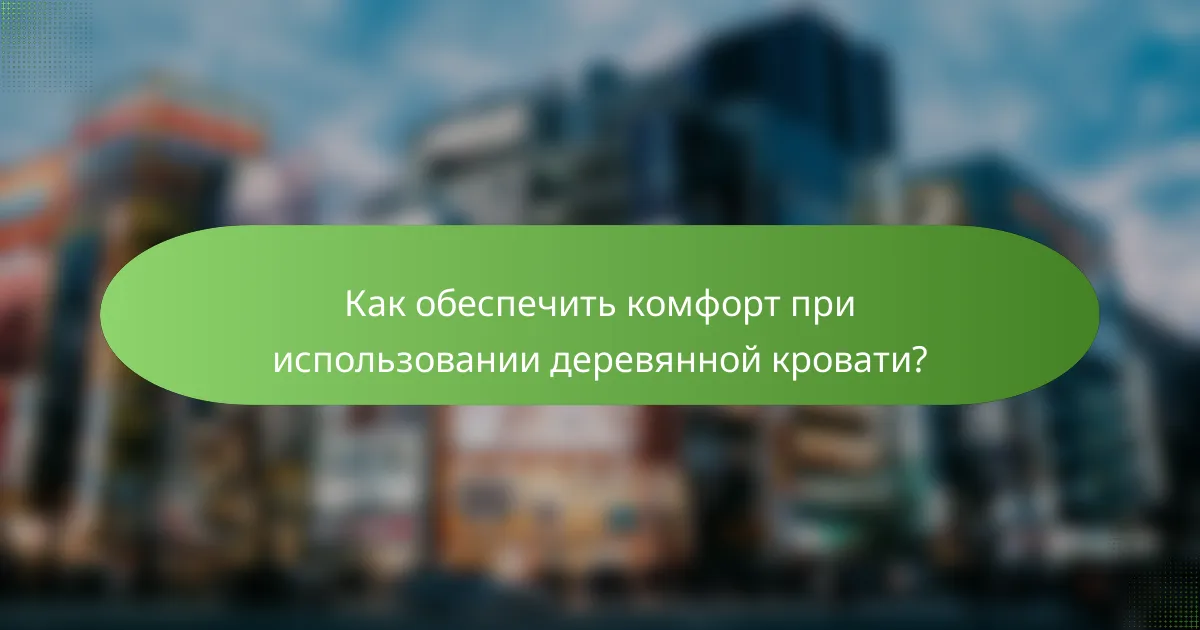 Как обеспечить комфорт при использовании деревянной кровати?
