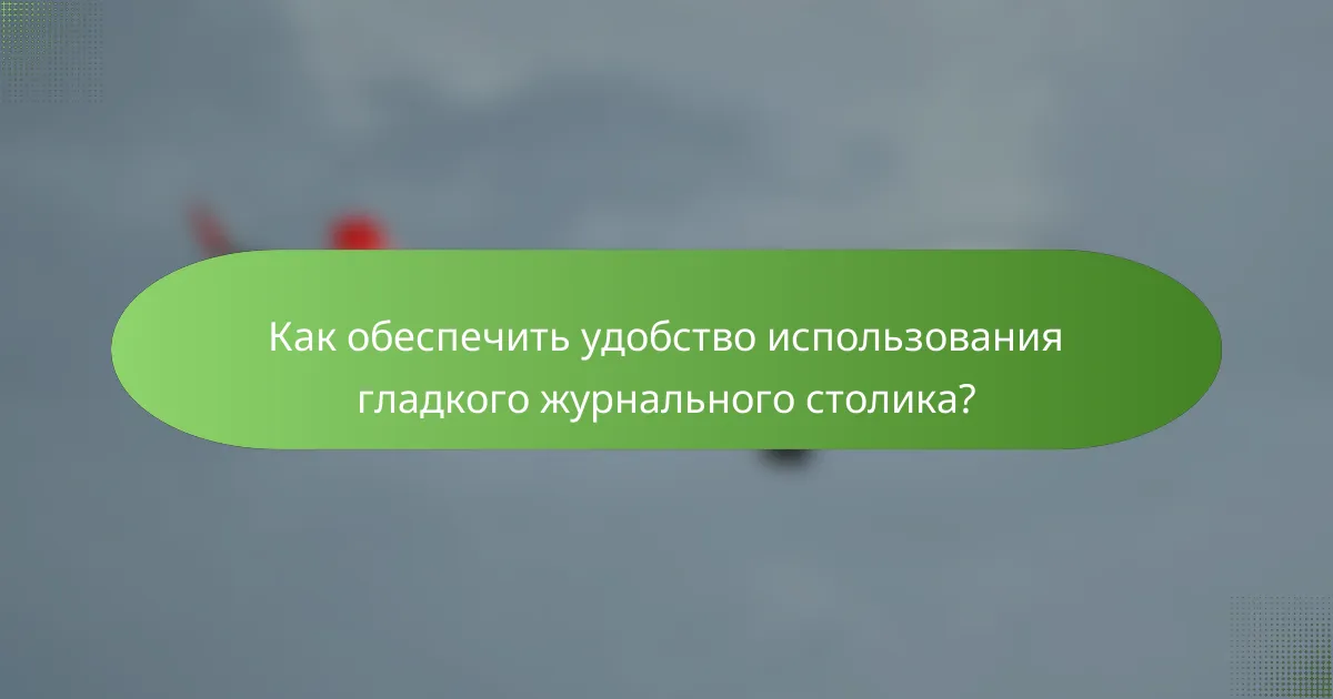 Как обеспечить удобство использования гладкого журнального столика?