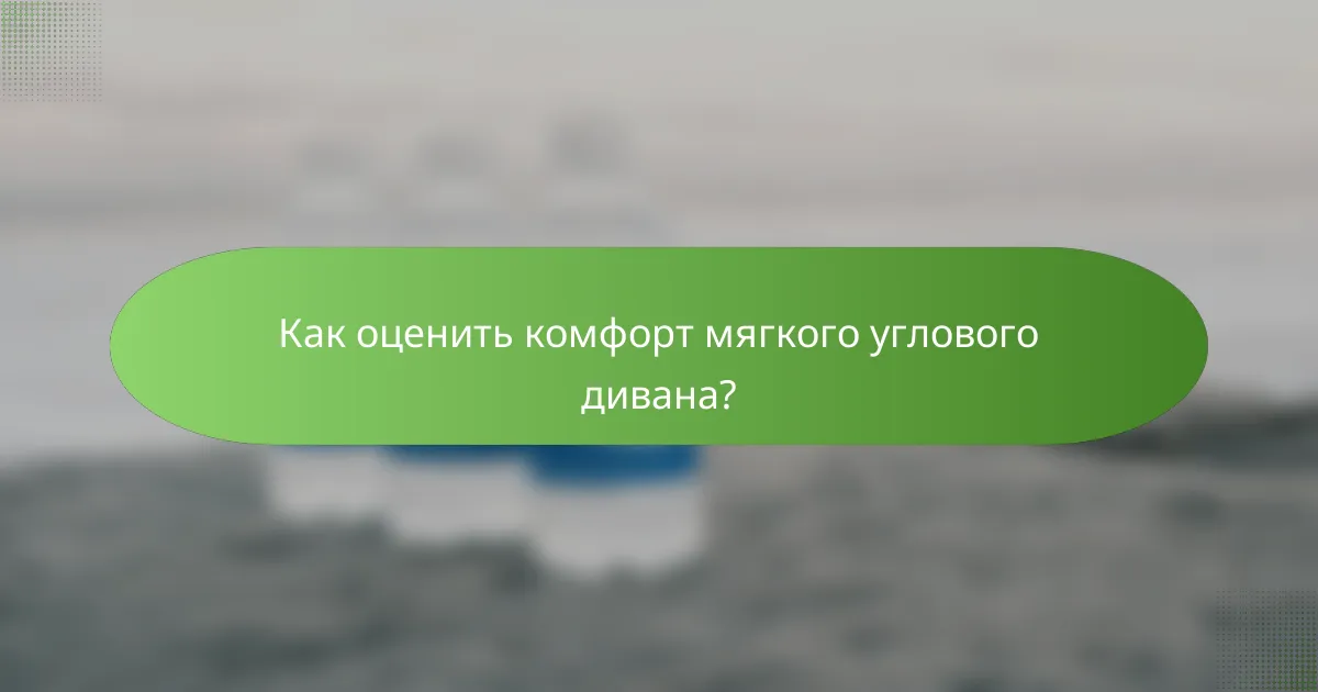 Как оценить комфорт мягкого углового дивана?