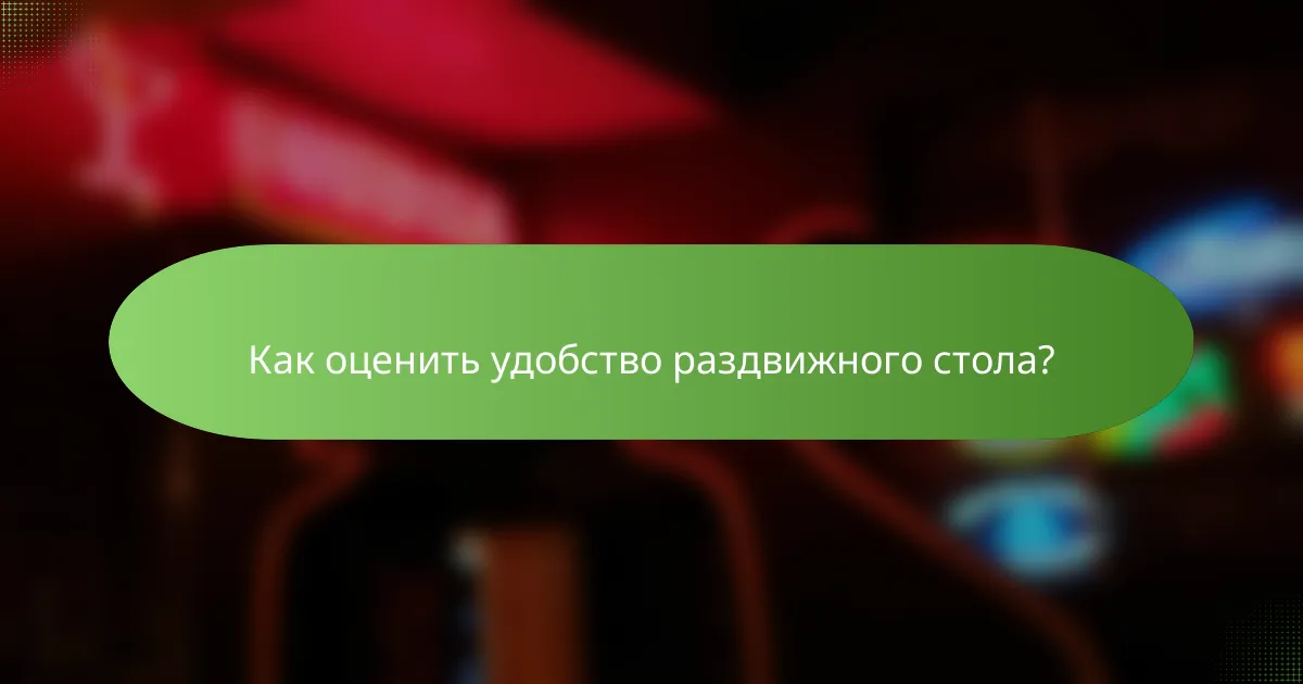 Как оценить удобство раздвижного стола?
