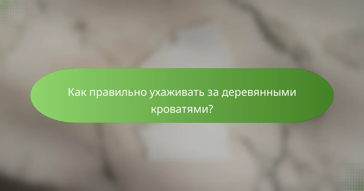 Как правильно ухаживать за деревянными кроватями?