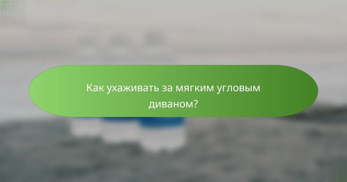 Как ухаживать за мягким угловым диваном?