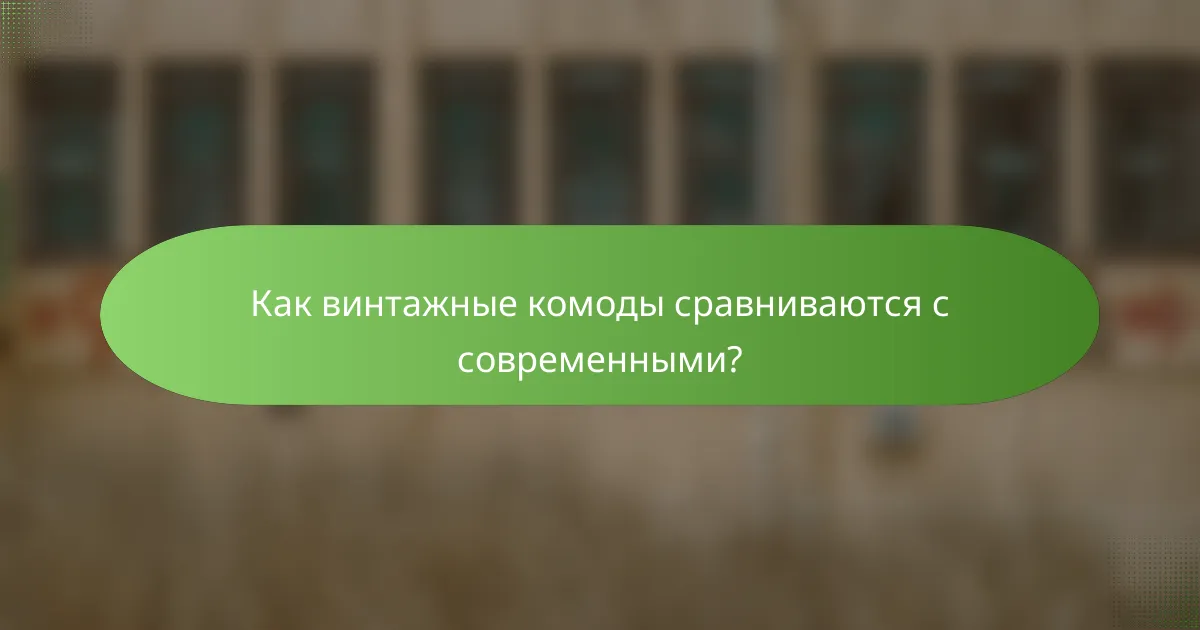 Как винтажные комоды сравниваются с современными?