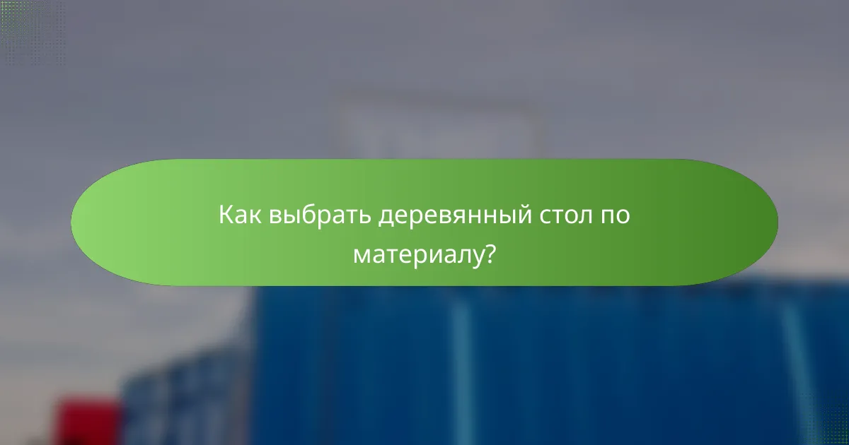 Как выбрать деревянный стол по материалу?