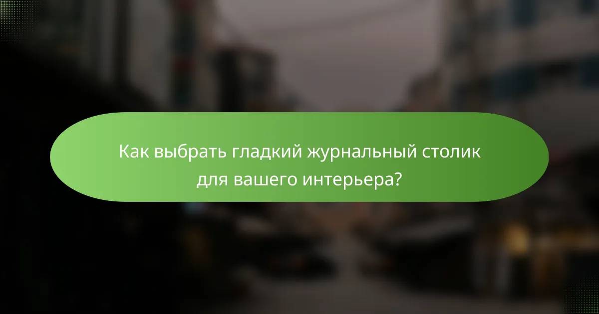Как выбрать гладкий журнальный столик для вашего интерьера?