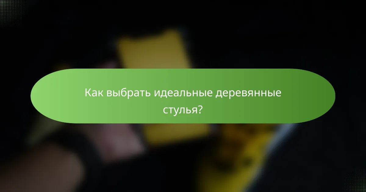 Как выбрать идеальные деревянные стулья?