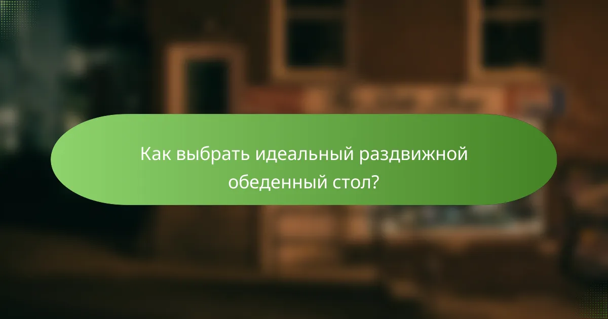 Как выбрать идеальный раздвижной обеденный стол?