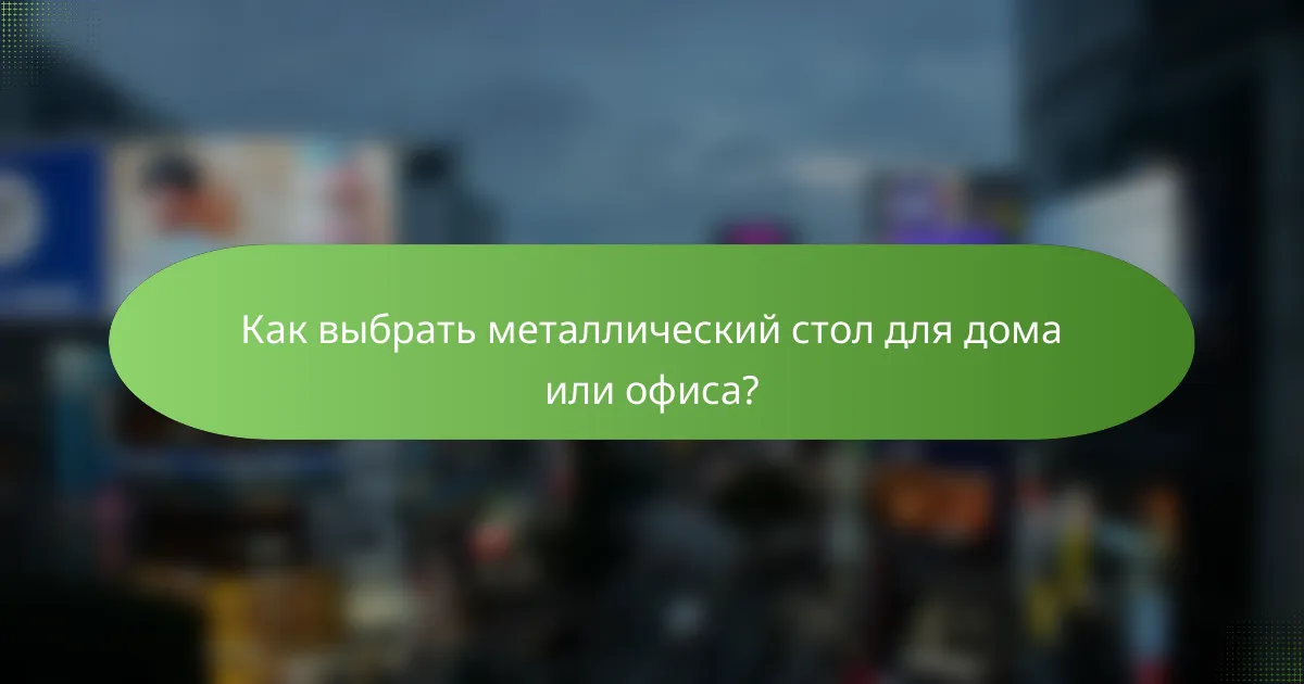Как выбрать металлический стол для дома или офиса?