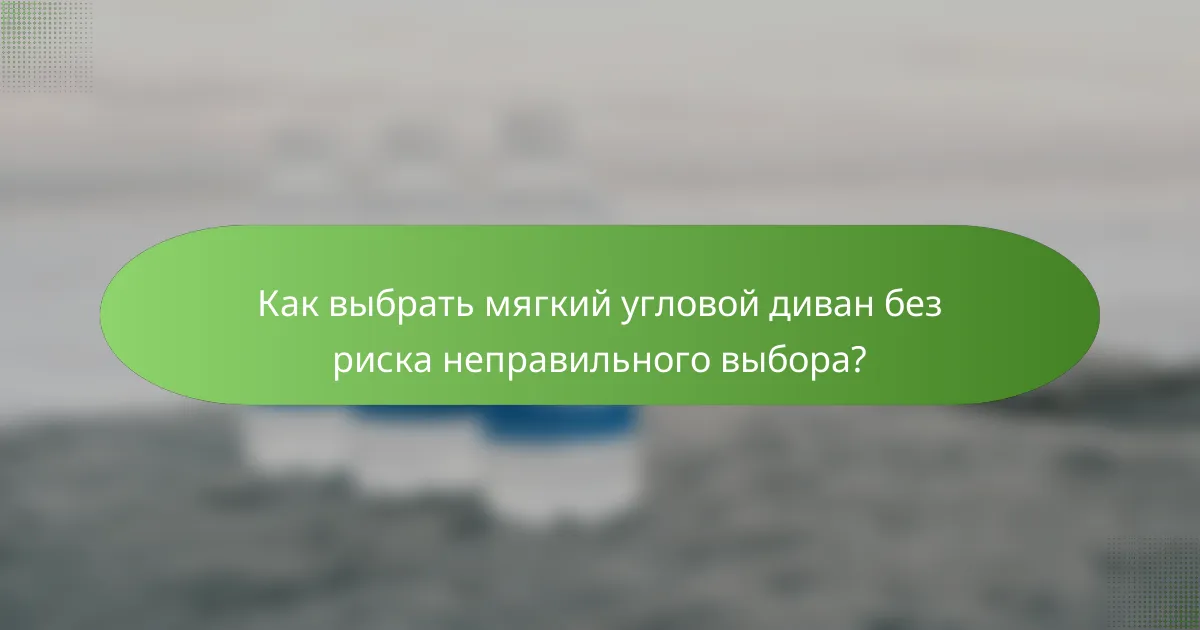 Как выбрать мягкий угловой диван без риска неправильного выбора?