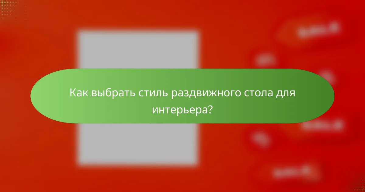 Как выбрать стиль раздвижного стола для интерьера?