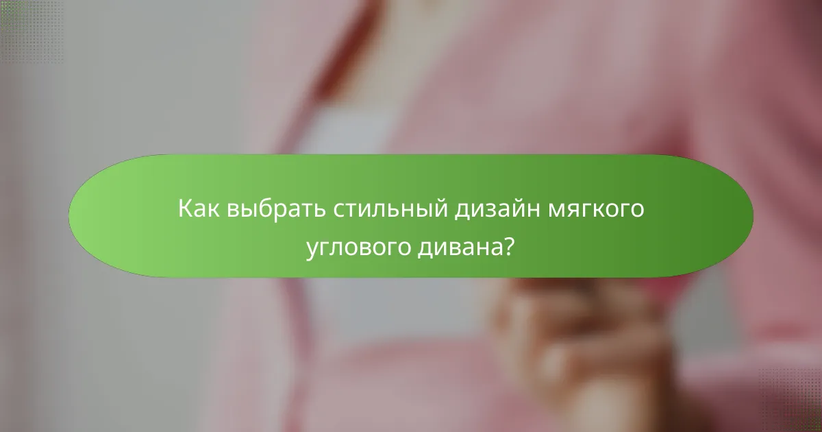 Как выбрать стильный дизайн мягкого углового дивана?
