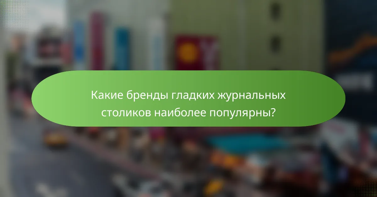 Какие бренды гладких журнальных столиков наиболее популярны?