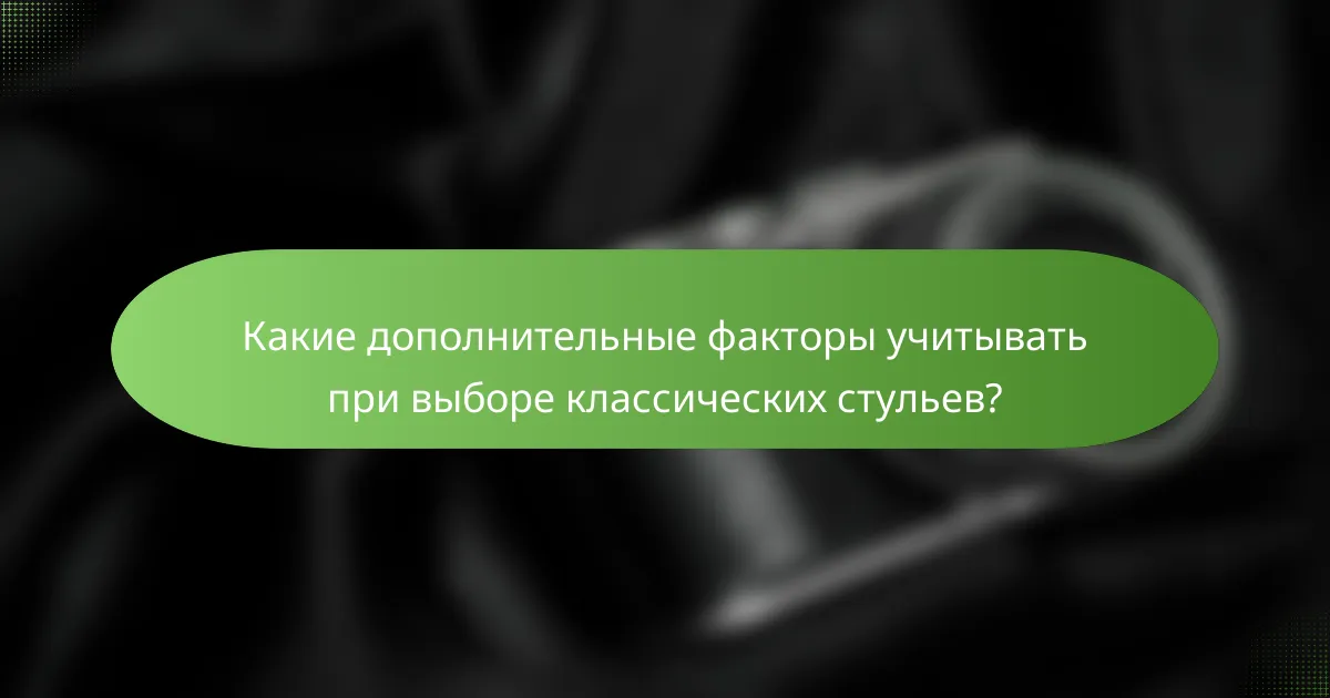Какие дополнительные факторы учитывать при выборе классических стульев?