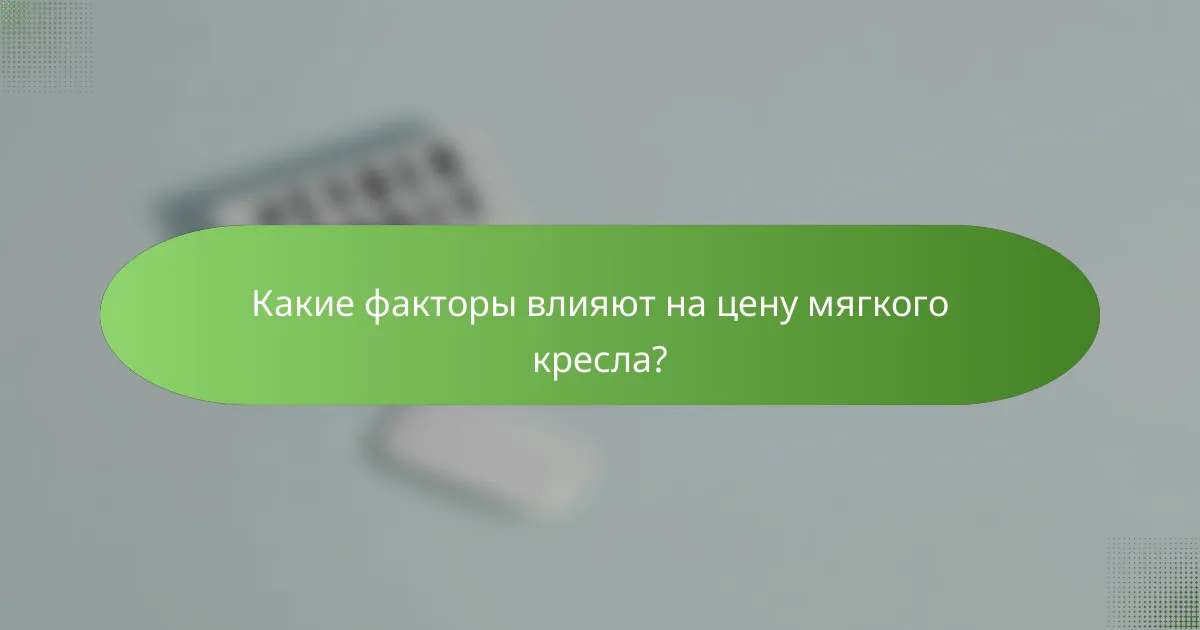 Какие факторы влияют на цену мягкого кресла?