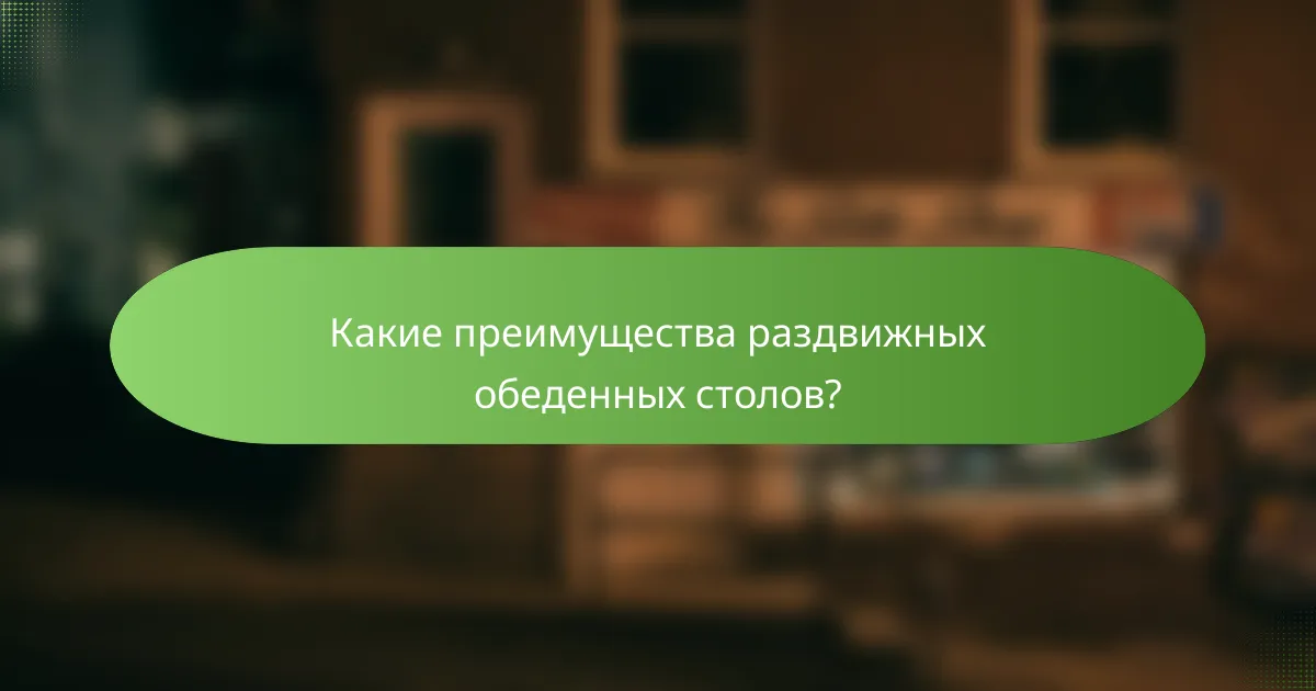 Какие преимущества раздвижных обеденных столов?