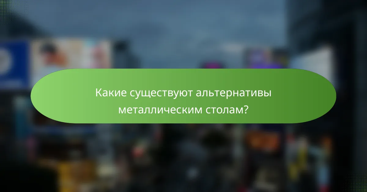 Какие существуют альтернативы металлическим столам?
