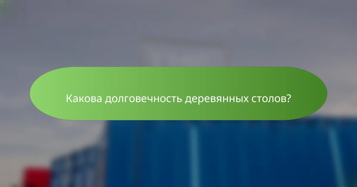 Какова долговечность деревянных столов?