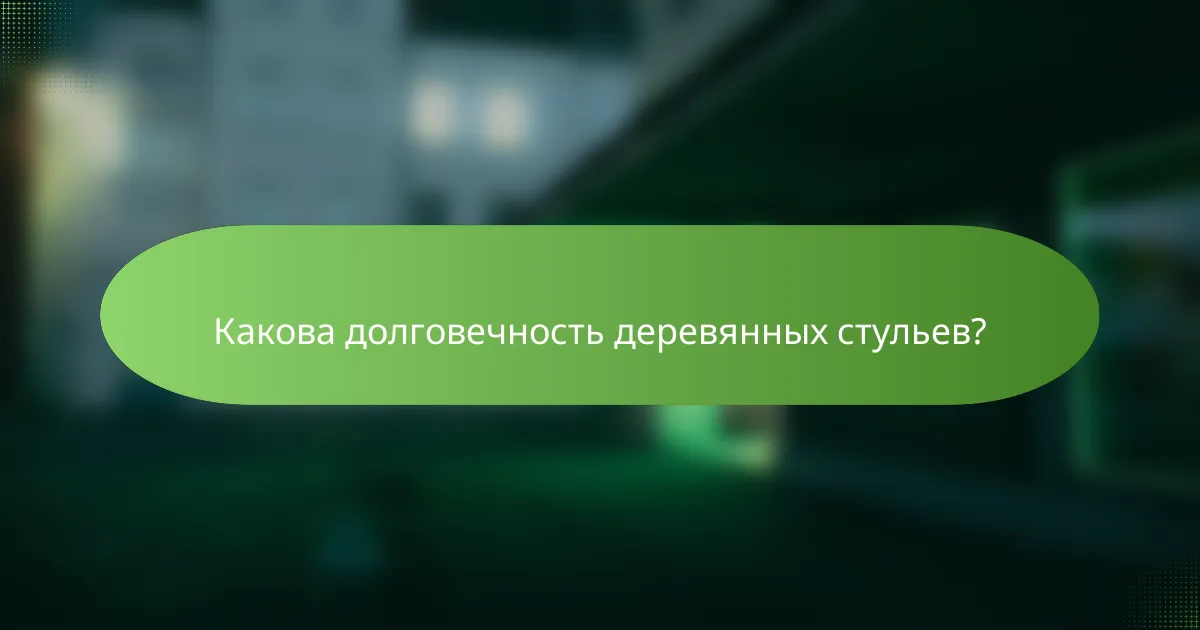 Какова долговечность деревянных стульев?