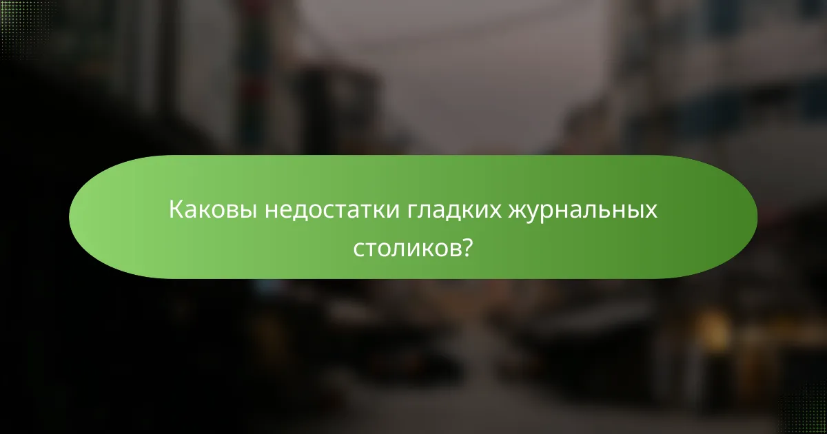 Каковы недостатки гладких журнальных столиков?