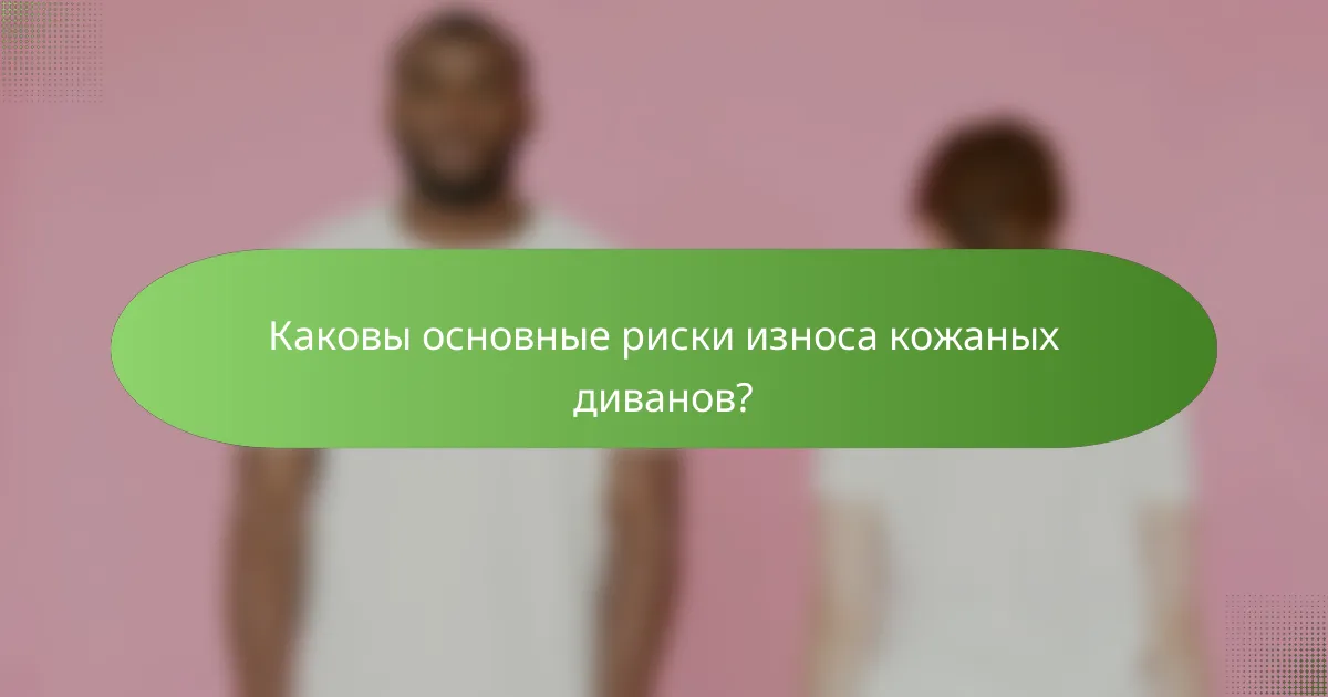 Каковы основные риски износа кожаных диванов?