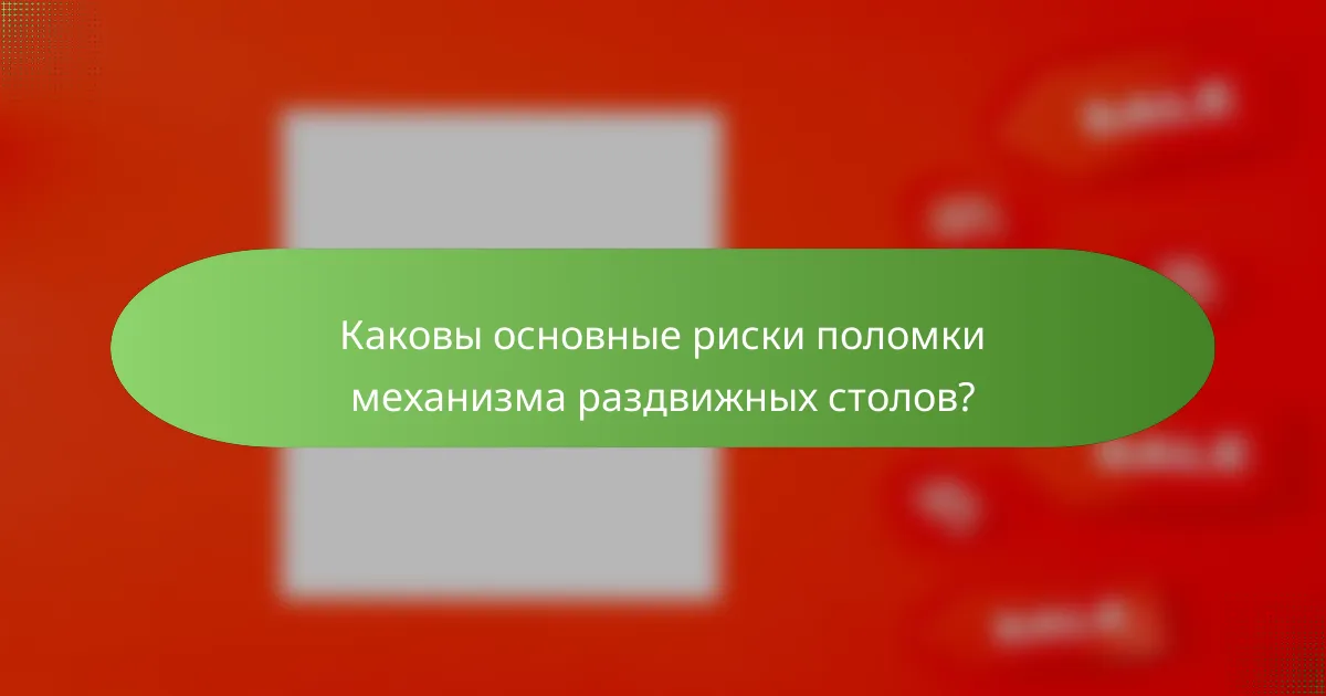 Каковы основные риски поломки механизма раздвижных столов?