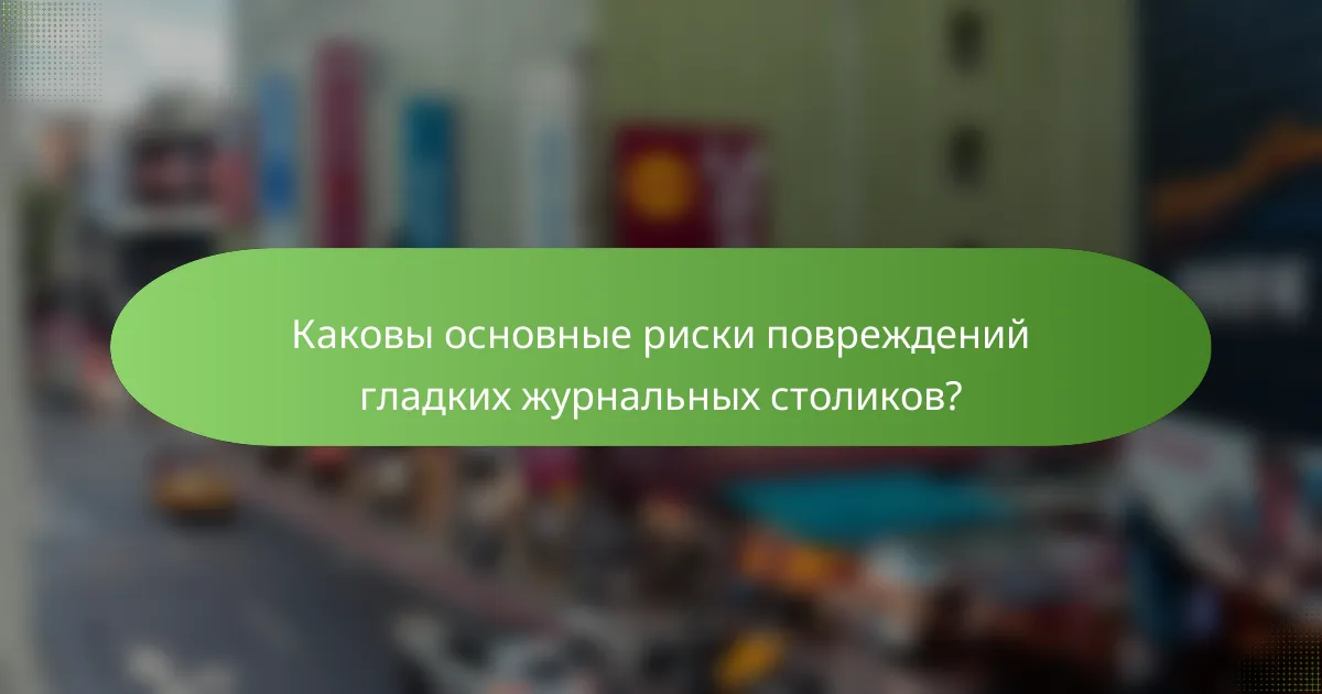 Каковы основные риски повреждений гладких журнальных столиков?